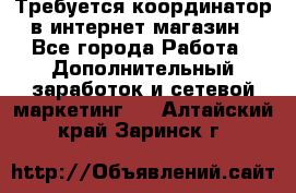 Требуется координатор в интернет-магазин - Все города Работа » Дополнительный заработок и сетевой маркетинг   . Алтайский край,Заринск г.